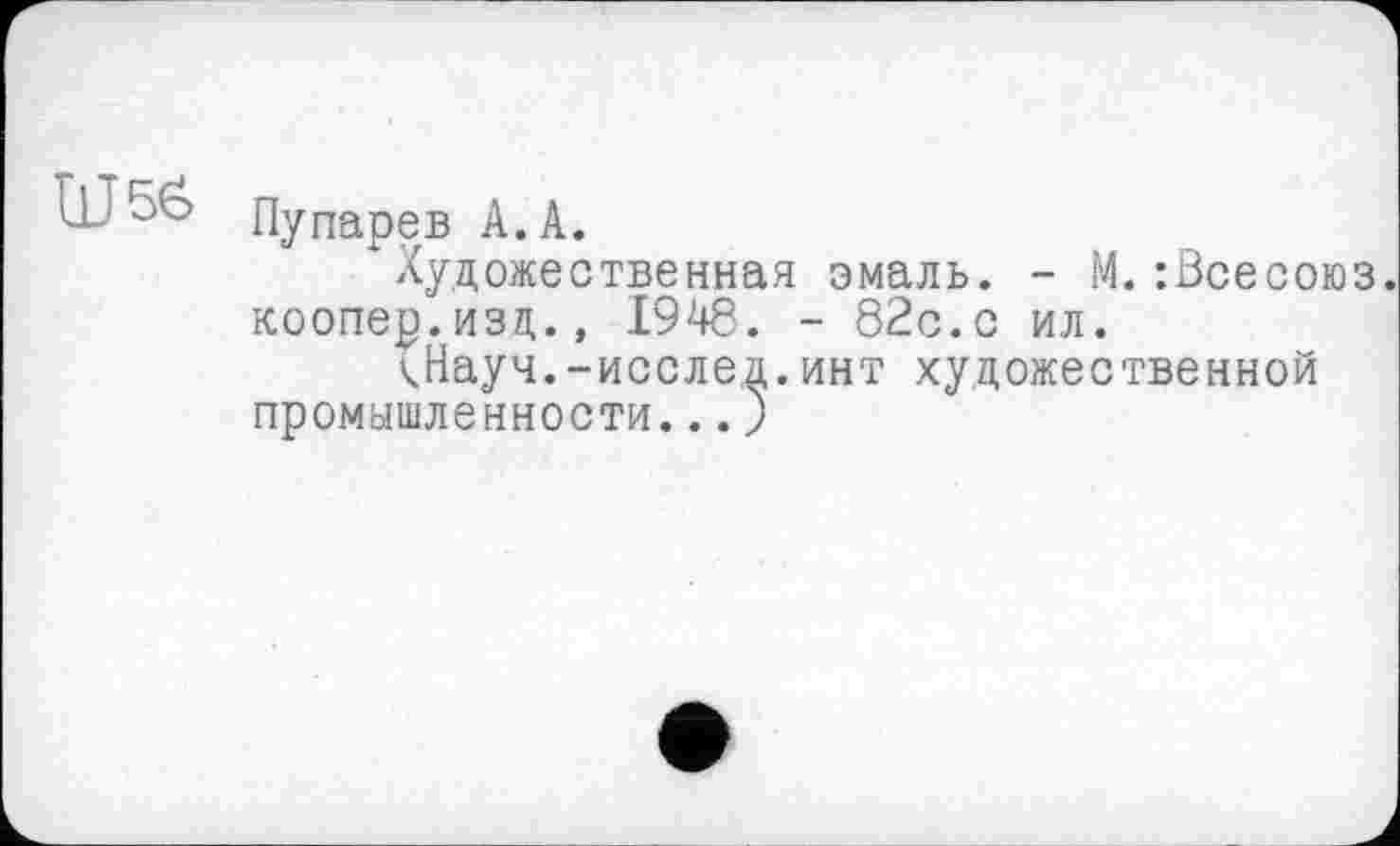 ﻿LL1 5в Пупарев А. А.
Художественная эмаль. - М.:Всесоюз. коопер.изд., 1948. - 82с.с ил.
кНауч.-исслед.инт художественной промышленности...)